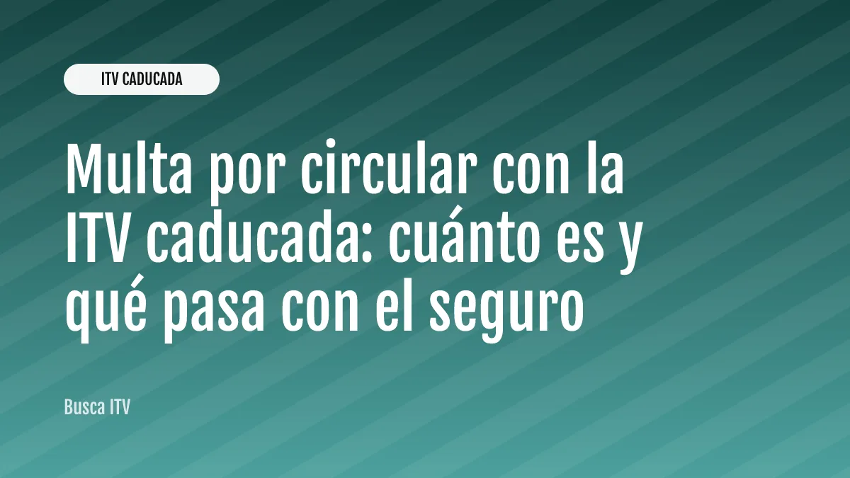 Multa por circular con la ITV caducada: cuánto es y qué pasa con el seguro